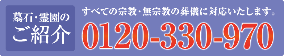 墓石・霊園の ご紹介 すべての宗教・無宗教の葬儀に対応いたします。 0120-330-970